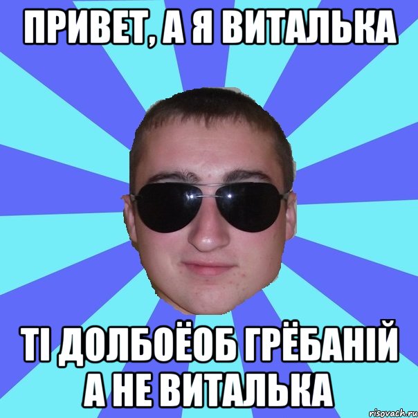 Привет, а я виталька ті долбоёоб грёбаній а не виталька