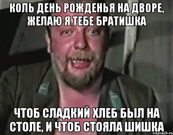 коль День рожденья на дворе, желаю я тебе братишка чтоб сладкий хлеб был на столе, и чтоб стояла шишка