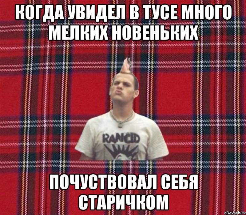 когда увидел в тусе много мелких новеньких почуствовал себя старичком