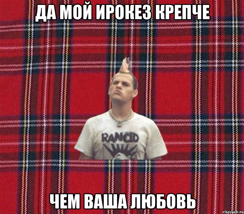 да мой ирокез крепче чем ваша любовь