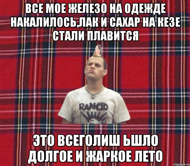 все мое железо на одежде накалилось,лак и сахар на кезе стали плавится это всеголиш ьшло долгое и жаркое лето