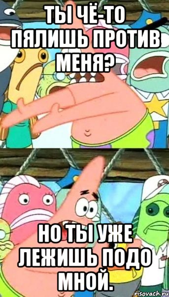 ты чё-то пялишь против меня? но ты уже лежишь подо мной., Мем Патрик (берешь и делаешь)