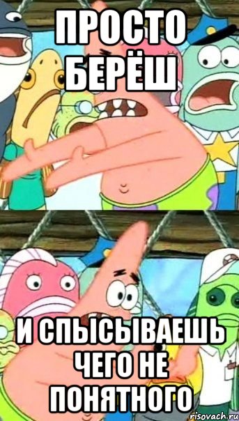 просто берёш и спысываешь чего не понятного, Мем Патрик (берешь и делаешь)