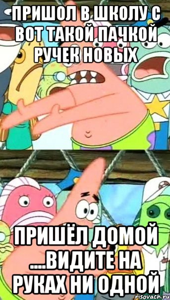 пришол в школу с вот такой пачкой ручек новых пришёл домой ....видите на руках ни одной, Мем Патрик (берешь и делаешь)