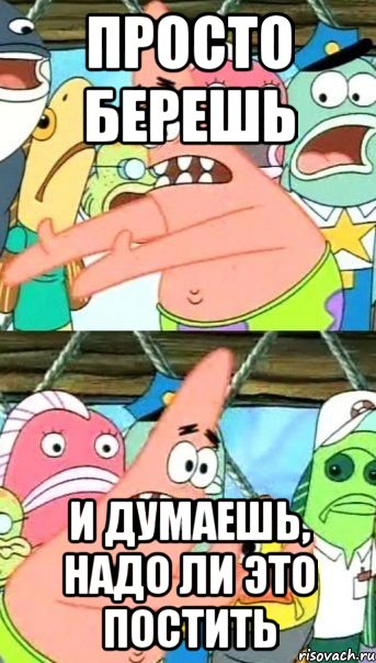 просто берешь и думаешь, надо ли это постить, Мем Патрик (берешь и делаешь)