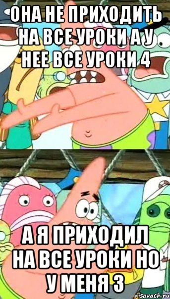 она не приходить на все уроки а у нее все уроки 4 а я приходил на все уроки но у меня 3, Мем Патрик (берешь и делаешь)