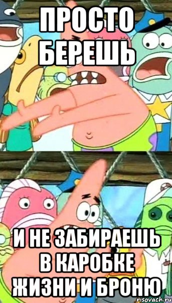 Просто берешь и не забираешь в каробке жизни и броню, Мем Патрик (берешь и делаешь)