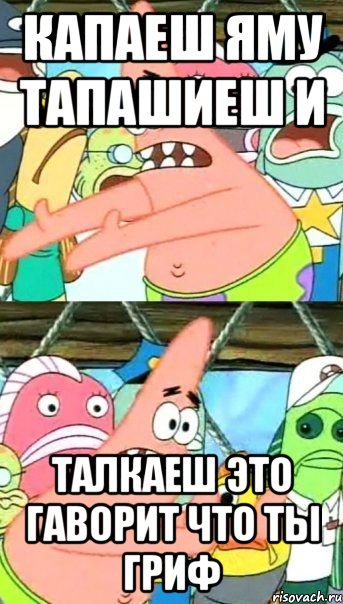 капаеш яму тапашиеш и талкаеш это гаворит что ты гриф, Мем Патрик (берешь и делаешь)