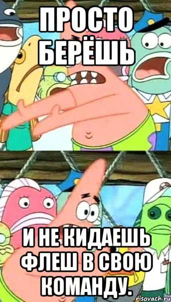 Просто берёшь и не кидаешь флеш в свою команду., Мем Патрик (берешь и делаешь)