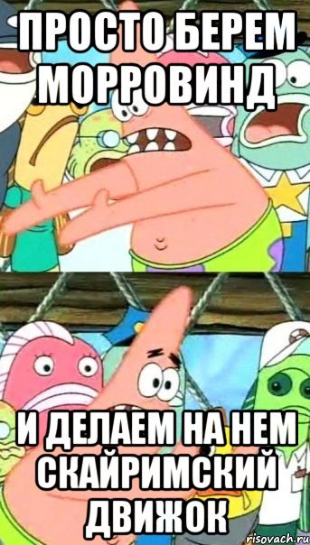 Просто берем Морровинд И делаем на нем Скайримский движок, Мем Патрик (берешь и делаешь)