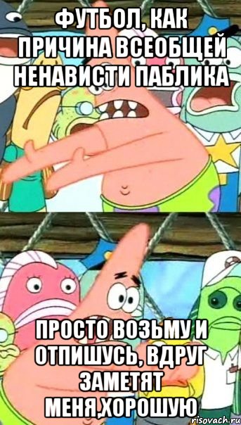 футбол, как причина всеобщей ненависти паблика просто возьму и отпишусь, вдруг заметят меня,хорошую, Мем Патрик (берешь и делаешь)