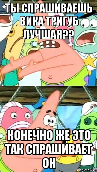 ТЫ СПРАШИВАЕШЬ ВИКА ТРИГУБ ЛУЧШАЯ?? КОНЕЧНО ЖЕ ЭТО ТАК СПРАШИВАЕТ ОН, Мем Патрик (берешь и делаешь)