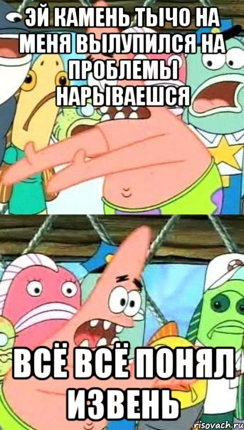 Эй камень тычо на меня вылупился на проблемы нарываешся всё всё понял извень, Мем Патрик (берешь и делаешь)