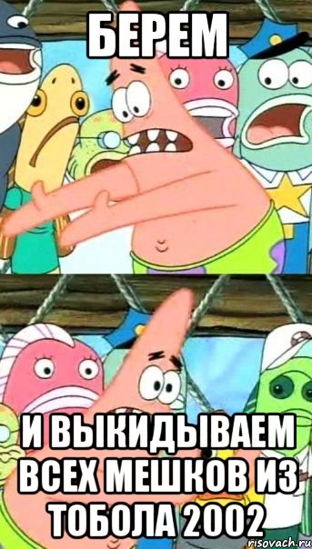 Берем И выкидываем всех мешков из тобола 2002, Мем Патрик (берешь и делаешь)