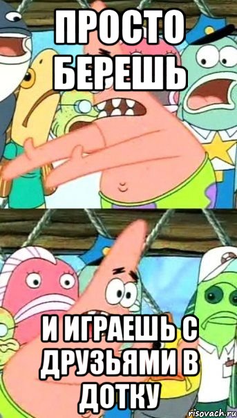 Просто берешь И играешь с друзьями в дотку, Мем Патрик (берешь и делаешь)