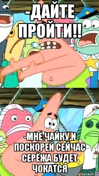 -Дайте пройти!! -Мне чайку,и поскорей сейчас Серёжа будет чокатся, Мем Патрик (берешь и делаешь)