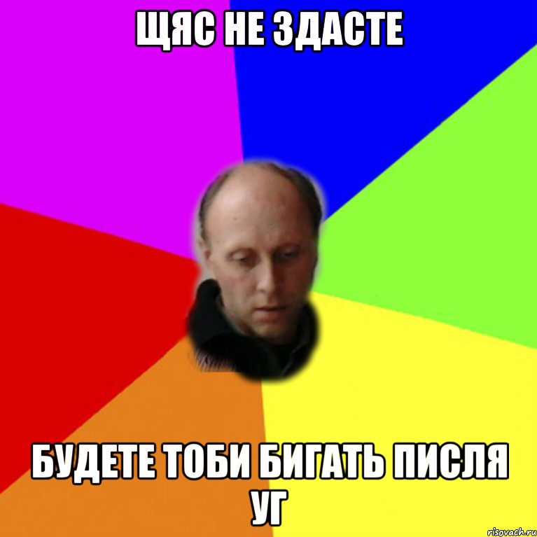 Щяс не здасте Будете тоби бигать писля УГ