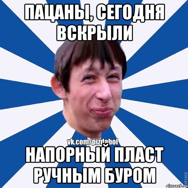 ПАЦАНЫ, СЕГОДНЯ ВСКРЫЛИ НАПОРНЫЙ ПЛАСТ РУЧНЫМ БУРОМ, Мем Пиздабол типичный вк