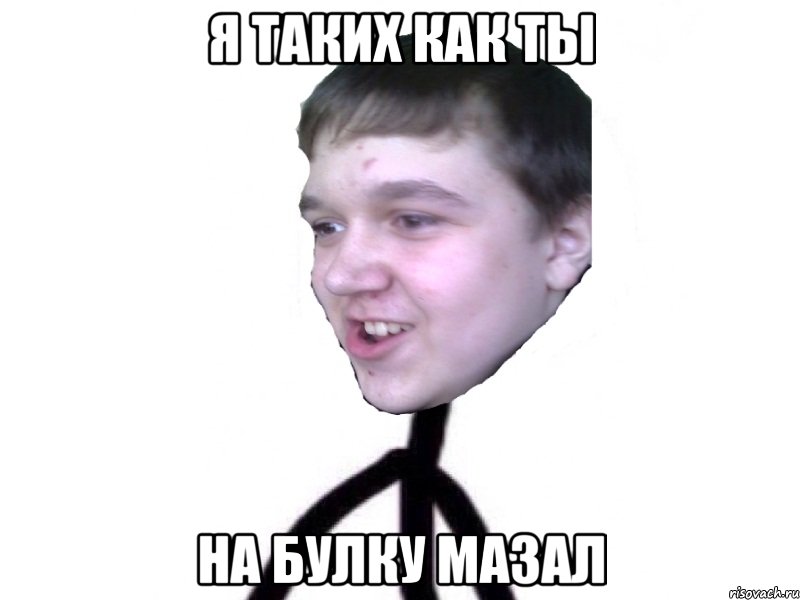 я таких как ты на булку мазал