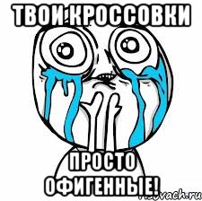 Твои кроссовки Просто офигенные!