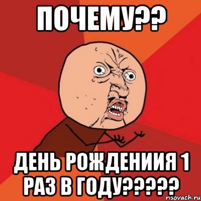 почему?? день рождениия 1 раз в году?????, Мем Почему