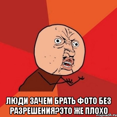  Люди зачем брать фото без разрешения?Это же плохо, Мем Почему