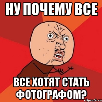 ну почему все все хотят стать фотографом?, Мем Почему