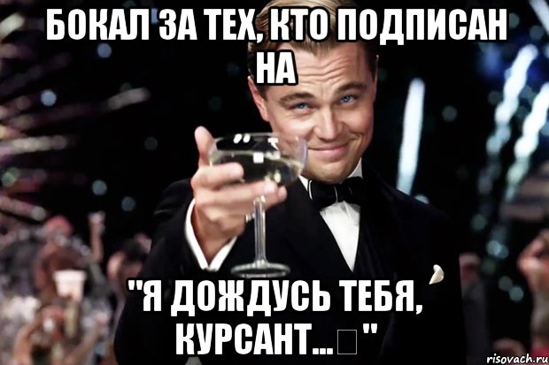 Бокал за тех, кто подписан на "Я дождусь тебя, курсант...❤", Мем Великий Гэтсби (бокал за тех)