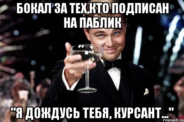 Бокал за тех,кто подписан на паблик "Я дождусь тебя, курсант...", Мем Великий Гэтсби (бокал за тех)