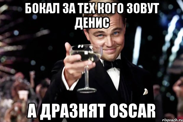 БОКАЛ ЗА ТЕХ КОГО ЗОВУТ ДЕНИС А ДРАЗНЯТ OSCAR, Мем Великий Гэтсби (бокал за тех)