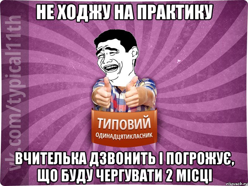 не ходжу на практику вчителька дзвонить і погрожує, що буду чергувати 2 місці