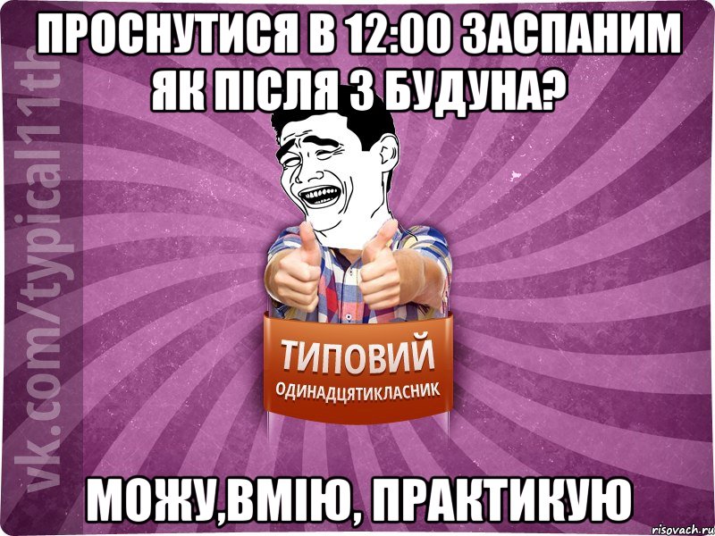 проснутися в 12:00 заспаним як після з будуна? можу,вмію, практикую