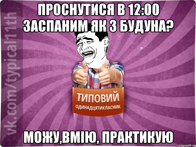 проснутися в 12:00 заспаним як з будуна? можу,вмію, практикую