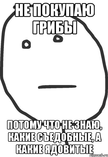 Не покупаю грибы потому что не знаю, какие съедобные, а какие ядовитые, Мем покер фейс