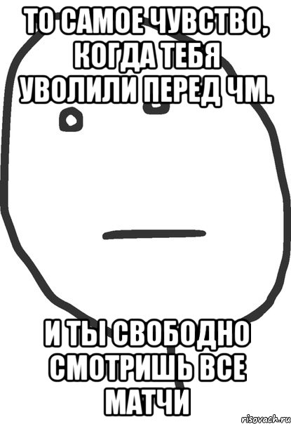 То самое чувство, когда тебя уволили перед ЧМ. И ты свободно смотришь все матчи, Мем покер фейс