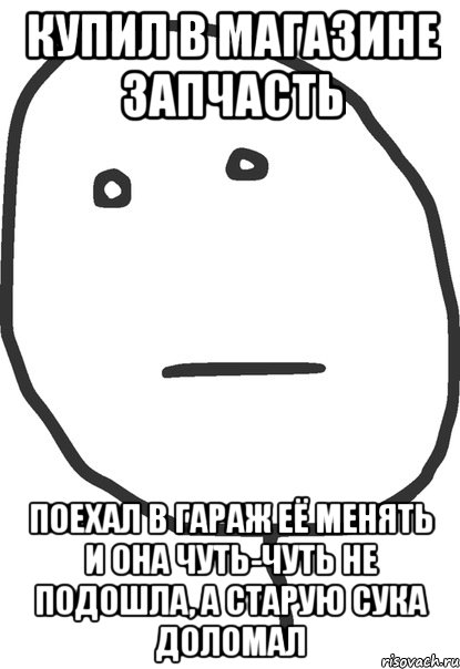 купил в магазине запчасть поехал в гараж её менять и она чуть-чуть не подошла, а старую сука доломал, Мем покер фейс