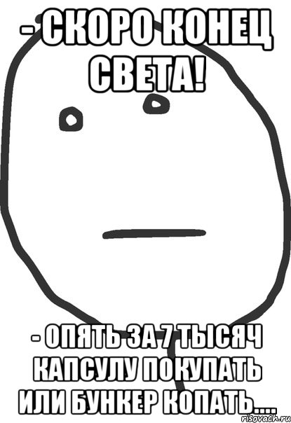 - Скоро конец света! - Опять за 7 тысяч капсулу покупать или бункер копать...., Мем покер фейс