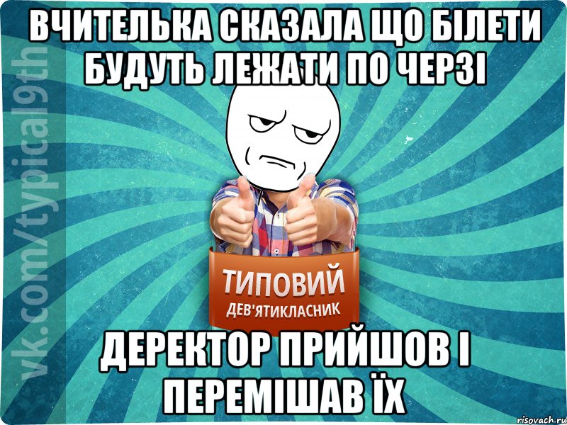 Вчителька сказала що білети будуть лежати по черзі деректор прийшов і перемішав їх
