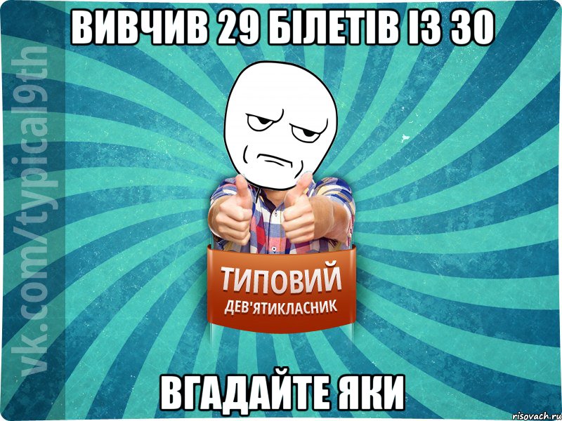 Вивчив 29 білетів із 30 Вгадайте яки