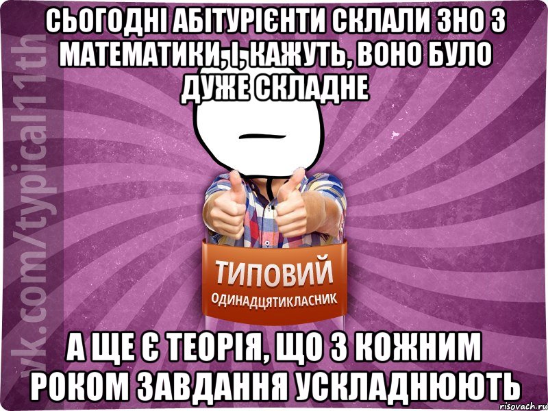 сьогодні абітурієнти склали зно з математики, і, кажуть, воно було дуже складне а ще є теорія, що з кожним роком завдання ускладнюють