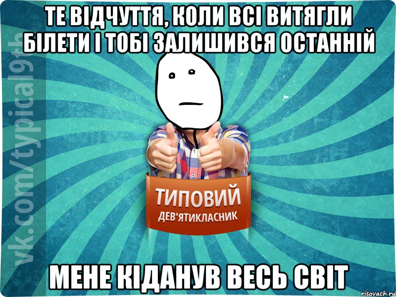 те відчуття, коли всі витягли білети і тобі залишився останній мене кіданув весь світ