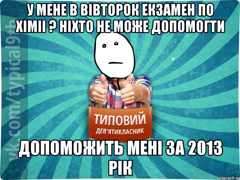 У мене в вiвторок екзамен по хiмii ? нiхто не може допомогти допоможить менi за 2013 рiк