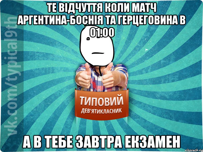 Те відчуття коли матч Аргентина-Боснія та Герцеговина в 01.00 а в тебе завтра екзамен