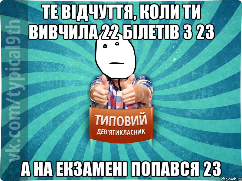Те відчуття, коли ти вивчила 22 білетів з 23 А на екзамені попався 23