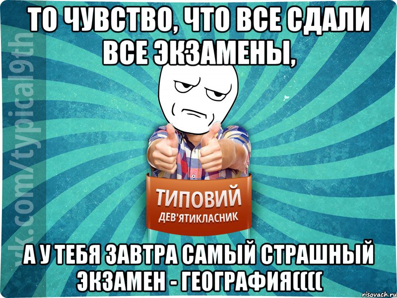 То чувство, что все сдали все экзамены, а у тебя завтра самый страшный экзамен - география((((