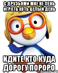 с друзьями мне не лень играть хоть целый день идите кто куда дорогу пороро, Мем Пороро будет  будет