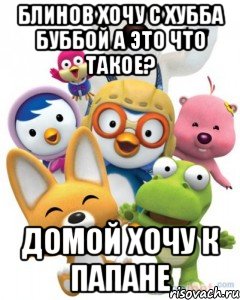 Блинов хочу с Хубба Буббой А это что такое? Домой хочу к Папане