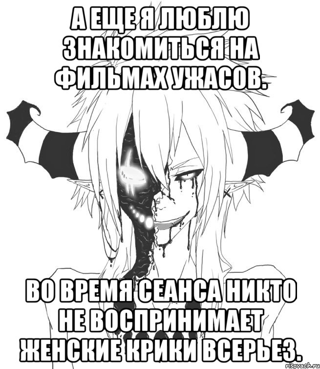 А еще я люблю знакомиться на фильмах ужасов. Во время сеанса никто не воспринимает женские крики всерьез.