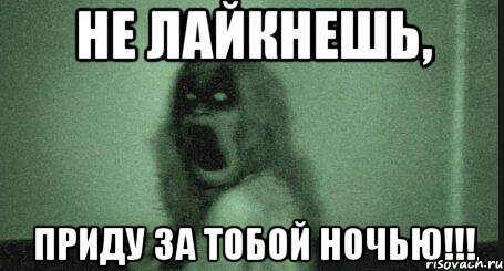 Не лайкнешь, Приду за тобой ночью!!!