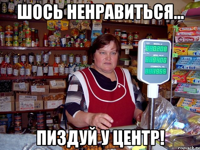 Шось ненравиться... Пиздуй у центр!